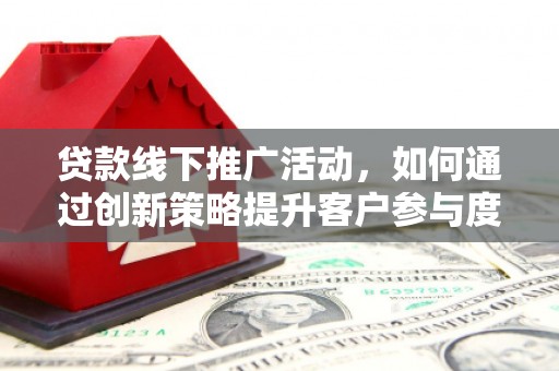 吴桥贷款线下推广活动，如何通过创新策略提升客户参与度
