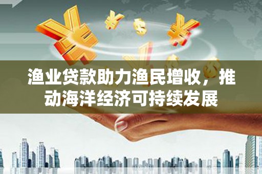吴桥渔业贷款助力渔民增收，推动海洋经济可持续发展
