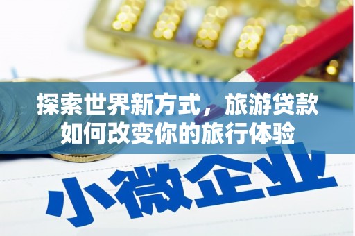 吴桥探索世界新方式，旅游贷款如何改变你的旅行体验