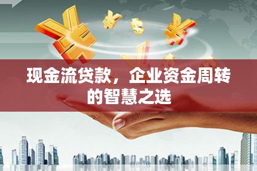 吴桥现金流贷款，企业资金周转的智慧之选