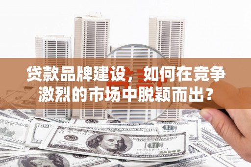 吴桥贷款品牌建设，如何在竞争激烈的市场中脱颖而出？