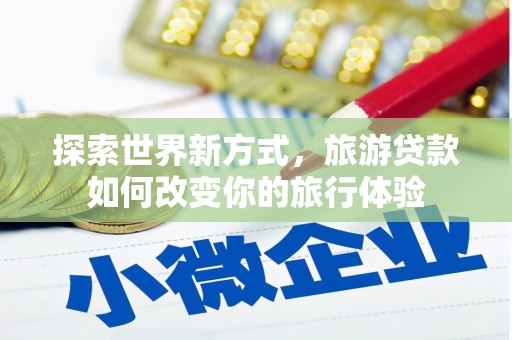 吴桥探索世界新方式，旅游贷款如何改变你的旅行体验
