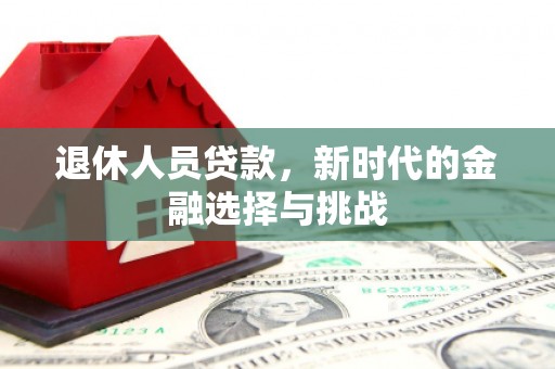 吴桥退休人员贷款，新时代的金融选择与挑战