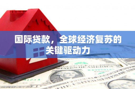 吴桥国际贷款，全球经济复苏的关键驱动力