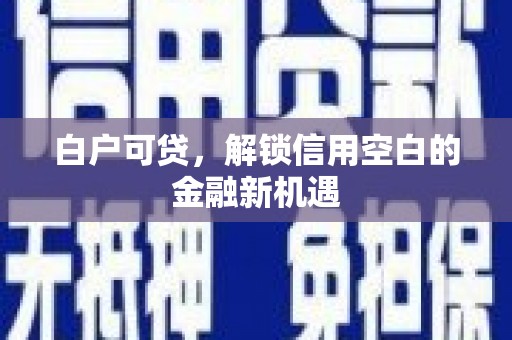 吴桥白户可贷，解锁信用空白的金融新机遇