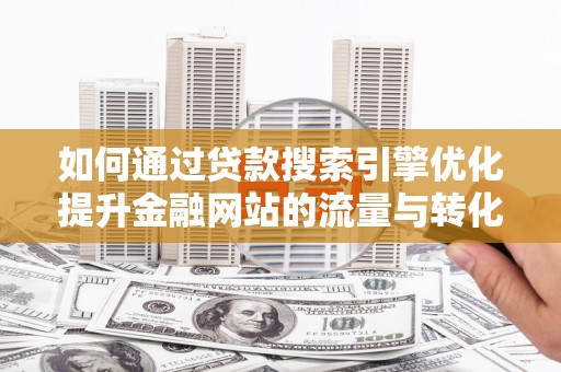 吴桥如何通过贷款搜索引擎优化提升金融网站的流量与转化率