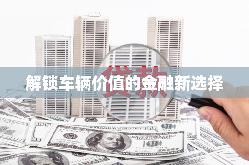 吴桥解锁车辆价值的金融新选择