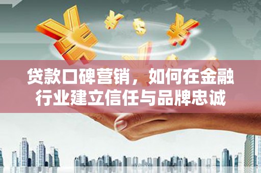 吴桥贷款口碑营销，如何在金融行业建立信任与品牌忠诚