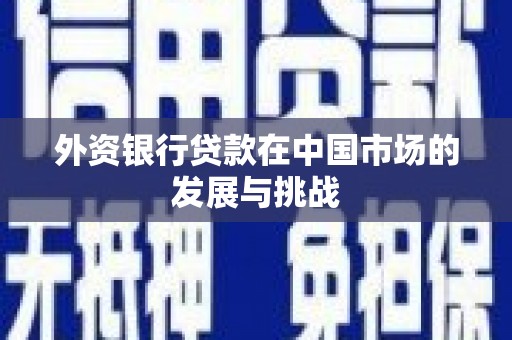 吴桥外资银行贷款在中国市场的发展与挑战