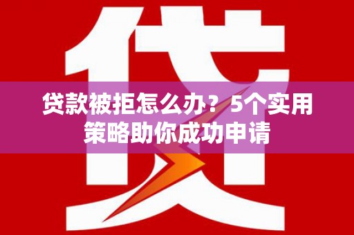 吴桥贷款被拒怎么办？5个实用策略助你成功申请