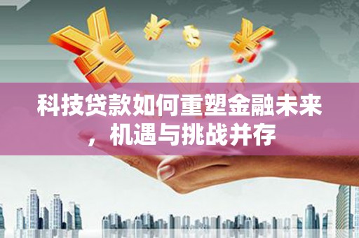 吴桥科技贷款如何重塑金融未来，机遇与挑战并存