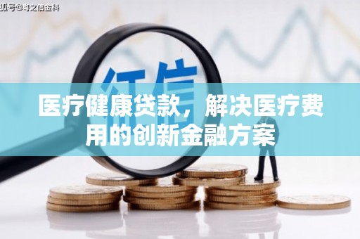 吴桥医疗健康贷款，解决医疗费用的创新金融方案
