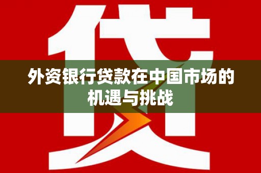 吴桥外资银行贷款在中国市场的机遇与挑战