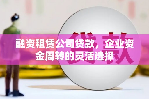吴桥融资租赁公司贷款，企业资金周转的灵活选择