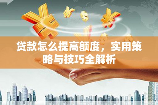 吴桥贷款怎么提高额度，实用策略与技巧全解析