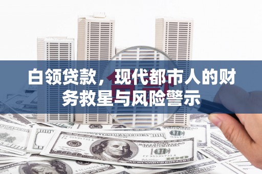 吴桥白领贷款，现代都市人的财务救星与风险警示