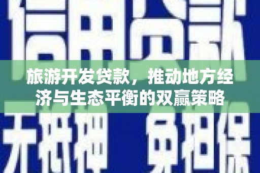 吴桥旅游开发贷款，推动地方经济与生态平衡的双赢策略