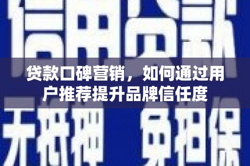 吴桥贷款口碑营销，如何通过用户推荐提升品牌信任度