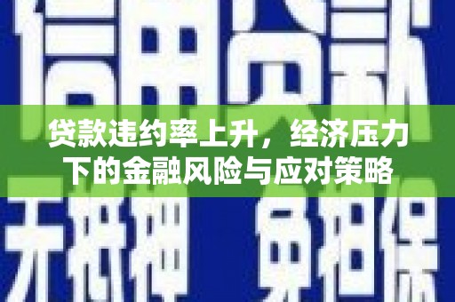 吴桥贷款违约率上升，经济压力下的金融风险与应对策略