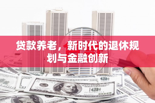 吴桥贷款养老，新时代的退休规划与金融创新