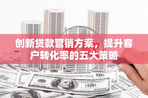 吴桥创新贷款营销方案，提升客户转化率的五大策略