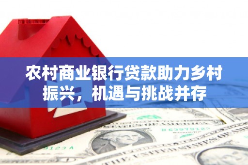 吴桥农村商业银行贷款助力乡村振兴，机遇与挑战并存