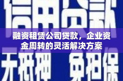 吴桥融资租赁公司贷款，企业资金周转的灵活解决方案