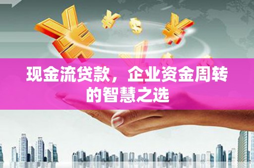 吴桥现金流贷款，企业资金周转的智慧之选