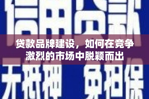 吴桥贷款品牌建设，如何在竞争激烈的市场中脱颖而出