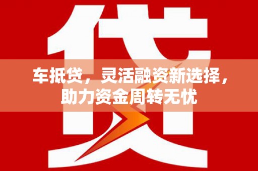 吴桥车抵贷，灵活融资新选择，助力资金周转无忧