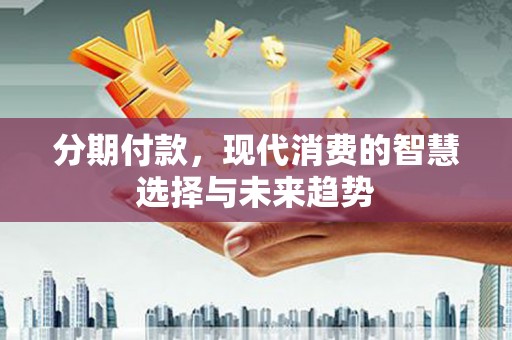 吴桥分期付款，现代消费的智慧选择与未来趋势