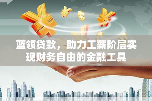 吴桥蓝领贷款，助力工薪阶层实现财务自由的金融工具