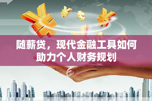 吴桥随薪贷，现代金融工具如何助力个人财务规划