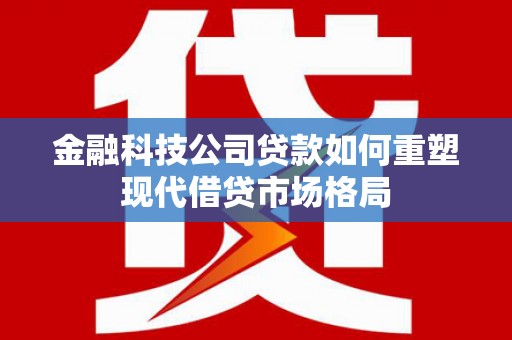 吴桥金融科技公司贷款如何重塑现代借贷市场格局