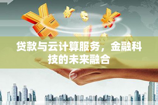 吴桥贷款与云计算服务，金融科技的未来融合