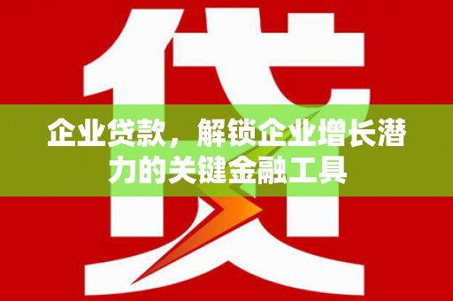 吴桥企业贷款，解锁企业增长潜力的关键金融工具