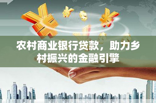 吴桥农村商业银行贷款，助力乡村振兴的金融引擎