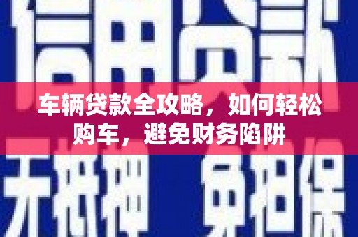 吴桥车辆贷款全攻略，如何轻松购车，避免财务陷阱