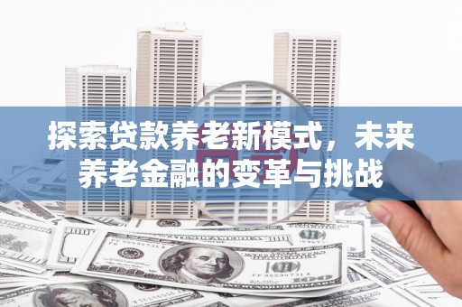 吴桥探索贷款养老新模式，未来养老金融的变革与挑战