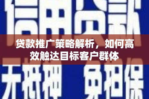 吴桥贷款推广策略解析，如何高效触达目标客户群体