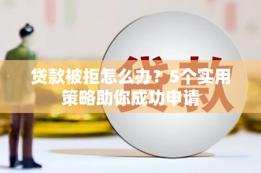 吴桥贷款被拒怎么办？5个实用策略助你成功申请