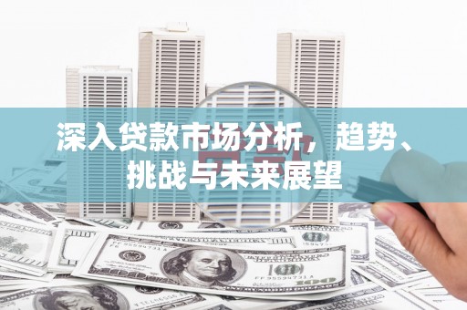 吴桥深入贷款市场分析，趋势、挑战与未来展望