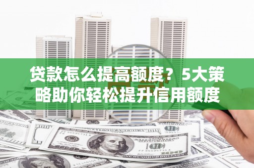 吴桥贷款怎么提高额度？5大策略助你轻松提升信用额度