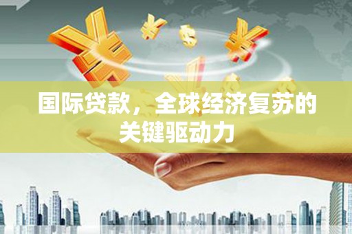 吴桥国际贷款，全球经济复苏的关键驱动力