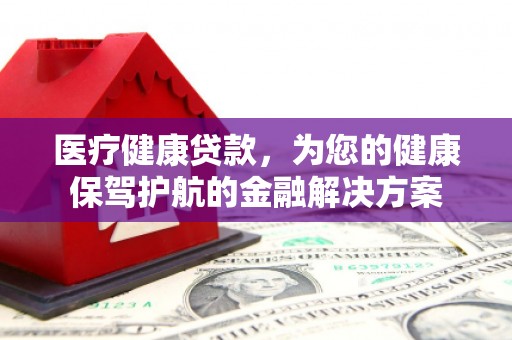 吴桥医疗健康贷款，为您的健康保驾护航的金融解决方案