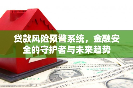 吴桥贷款风险预警系统，金融安全的守护者与未来趋势