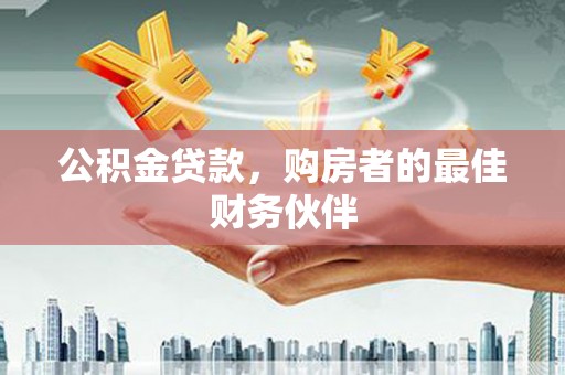 吴桥公积金贷款，购房者的最佳财务伙伴