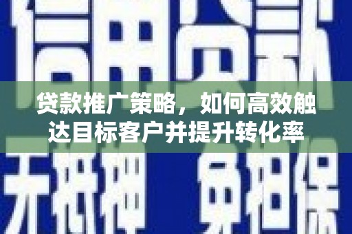 吴桥贷款推广策略，如何高效触达目标客户并提升转化率