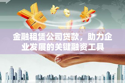 吴桥金融租赁公司贷款，助力企业发展的关键融资工具