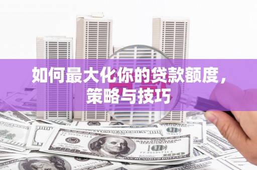 吴桥如何最大化你的贷款额度，策略与技巧